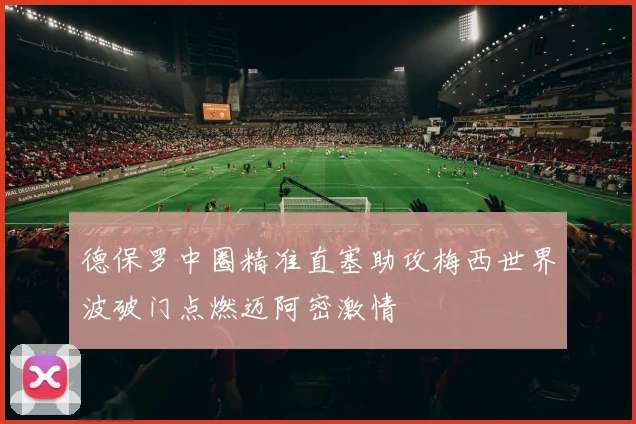 德保罗中圈精准直塞助攻梅西世界波破门点燃迈阿密激情