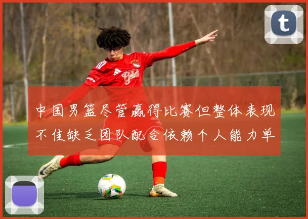 中国男篮尽管赢得比赛但整体表现不佳缺乏团队配合依赖个人能力单打成效有限