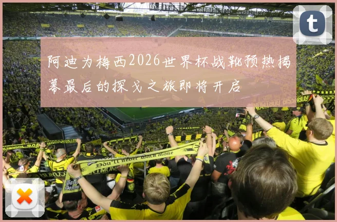 阿迪为梅西2026世界杯战靴预热揭幕最后的探戈之旅即将开启