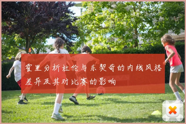 霍里分析杜伦与东契奇的内线风格差异及其对比赛的影响