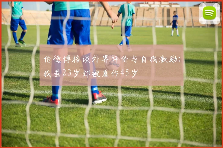 伦德博格谈外界评价与自我激励：我虽23岁却被看作45岁