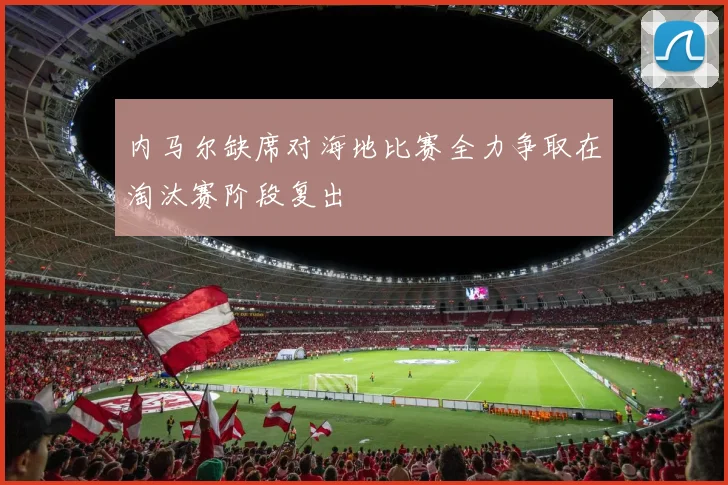 内马尔缺席对海地比赛全力争取在淘汰赛阶段复出