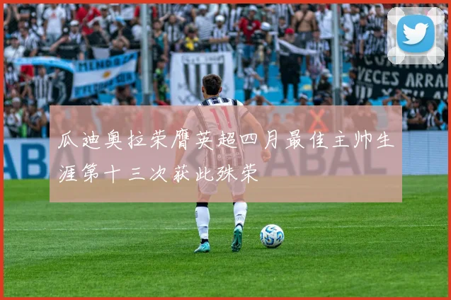 瓜迪奥拉荣膺英超四月最佳主帅生涯第十三次获此殊荣