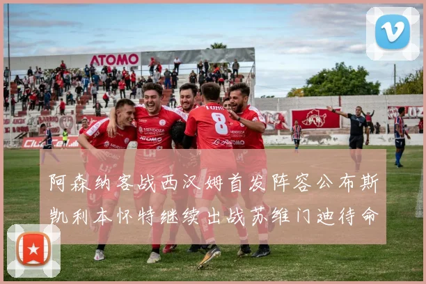 阿森纳客战西汉姆首发阵容公布斯凯利本怀特继续出战苏维门迪待命替补