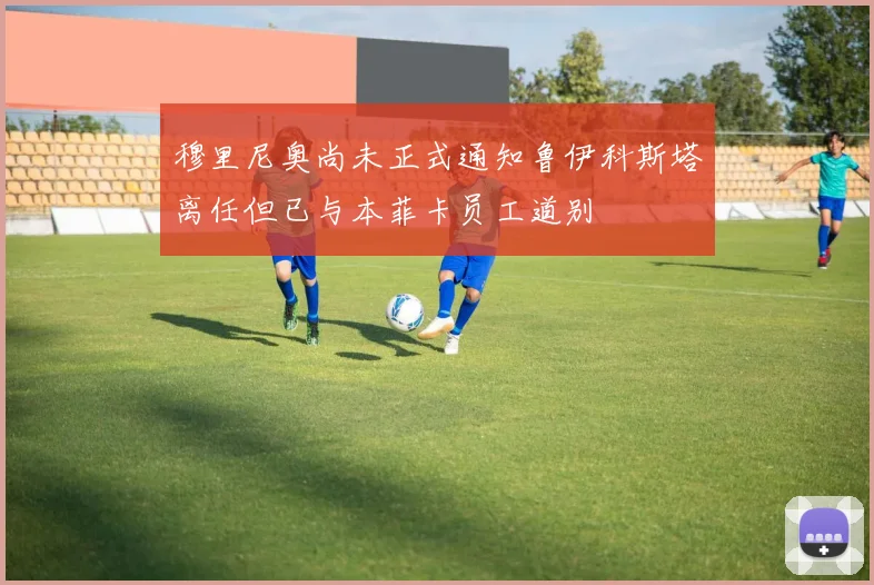 穆里尼奥尚未正式通知鲁伊科斯塔离任但已与本菲卡员工道别