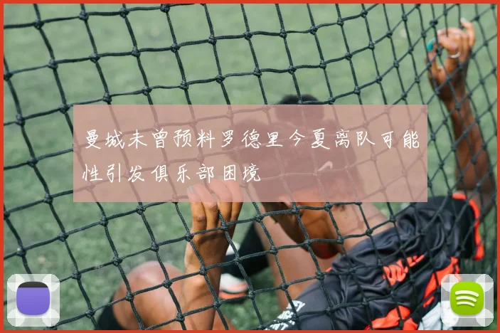 曼城未曾预料罗德里今夏离队可能性引发俱乐部困境