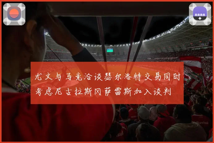 尤文与马竞洽谈瑟尔洛特交易同时考虑尼古拉斯冈萨雷斯加入谈判