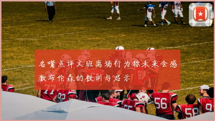 名嘴点评文班离场行为称未来会感激布伦森的教训与启示