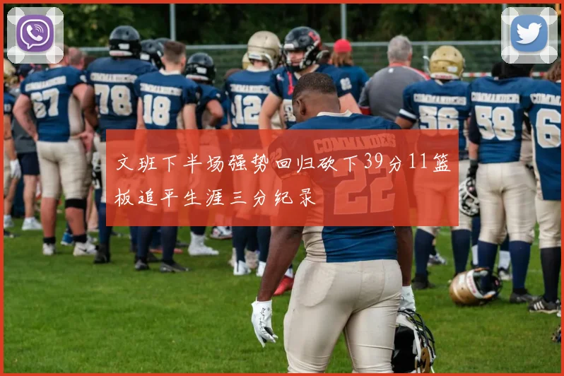 文班下半场强势回归砍下39分11篮板追平生涯三分纪录