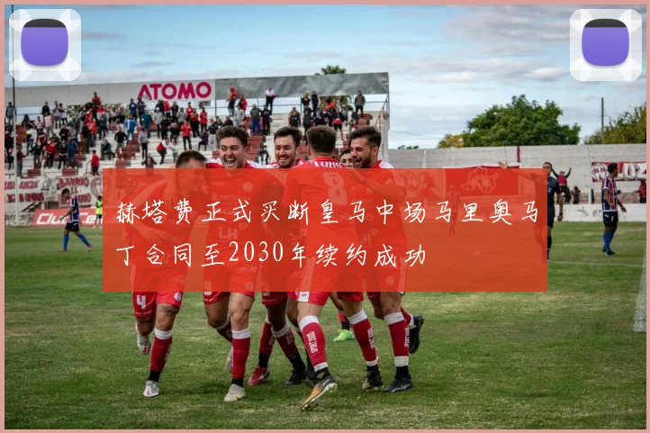 赫塔费正式买断皇马中场马里奥马丁合同至2030年续约成功