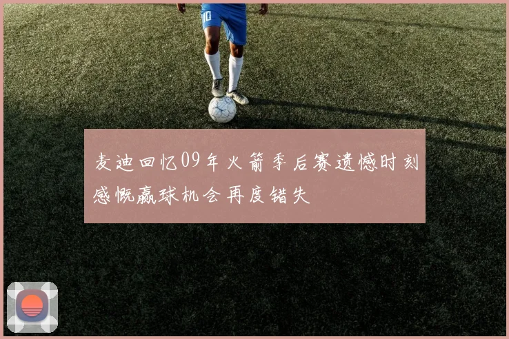 麦迪回忆09年火箭季后赛遗憾时刻感慨赢球机会再度错失