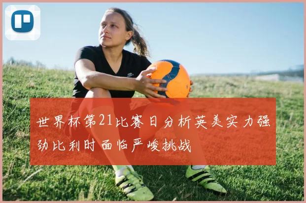 世界杯第21比赛日分析英美实力强劲比利时面临严峻挑战