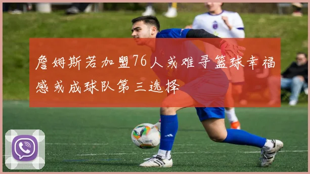 詹姆斯若加盟76人或难寻篮球幸福感或成球队第三选择