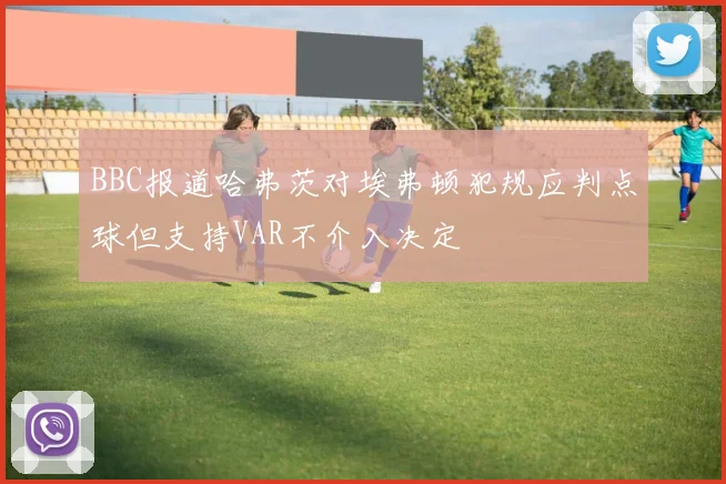 BBC报道哈弗茨对埃弗顿犯规应判点球但支持VAR不介入决定