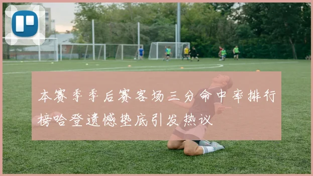 本赛季季后赛客场三分命中率排行榜哈登遗憾垫底引发热议
