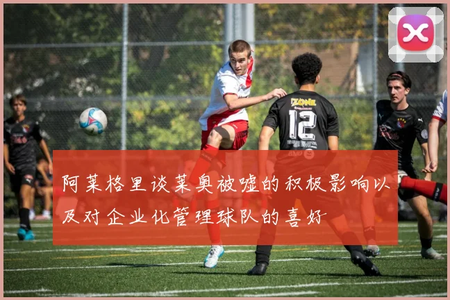 阿莱格里谈莱奥被嘘的积极影响以及对企业化管理球队的喜好