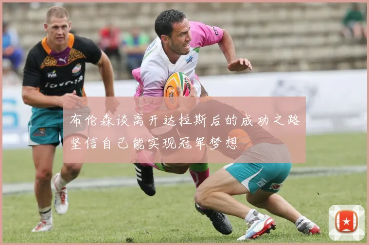 布伦森谈离开达拉斯后的成功之路坚信自己能实现冠军梦想