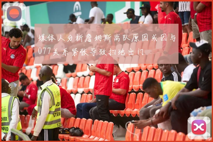 媒体人分析詹姆斯离队原因或因与077关系紧张导致扫地出门
