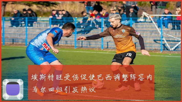 埃斯特旺受伤促使巴西调整阵容内马尔回归引发热议