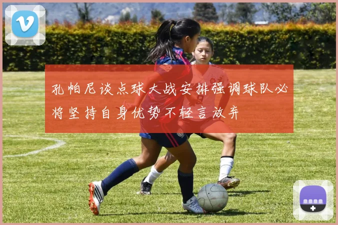 孔帕尼谈点球大战安排强调球队必将坚持自身优势不轻言放弃