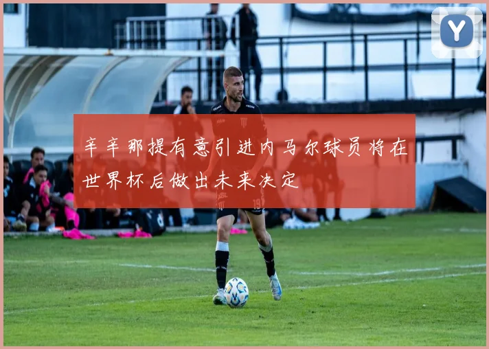 辛辛那提有意引进内马尔球员将在世界杯后做出未来决定
