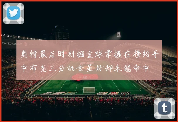奥特最后时刻掘金球掌握在穆约手中布克三分机会虽好却未能命中