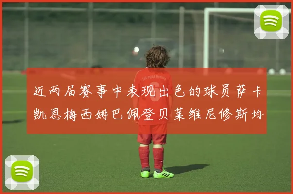 近两届赛事中表现出色的球员萨卡凯恩梅西姆巴佩登贝莱维尼修斯均有三球三助攻