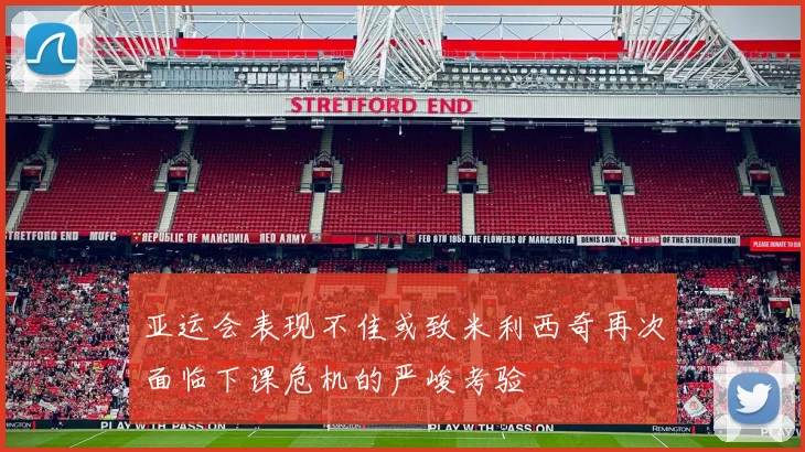 亚运会表现不佳或致米利西奇再次面临下课危机的严峻考验