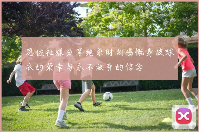 恩佐社媒分享绝杀时刻感慨身披球衣的荣幸与永不放弃的信念